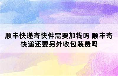 顺丰快递寄快件需要加钱吗 顺丰寄快递还要另外收包装费吗